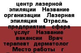 центр лазерной эпиляции › Название организации ­ Лазерная эпиляция › Отрасль предприятия ­ сфера услуг › Название вакансии ­ Врач-терапевт (дерматолог) › Место работы ­ г. Томск › Минимальный оклад ­ 10 000 › Максимальный оклад ­ 30 000 - Томская обл. Работа » Вакансии   . Томская обл.